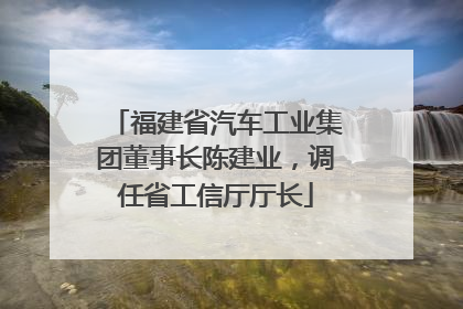 福建省汽车工业集团董事长陈建业，调任省工信厅厅长
