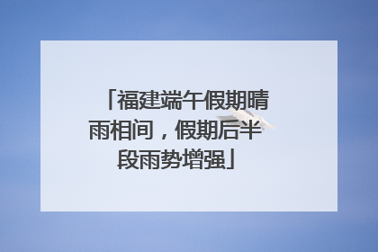 福建端午假期晴雨相间，假期后半段雨势增强