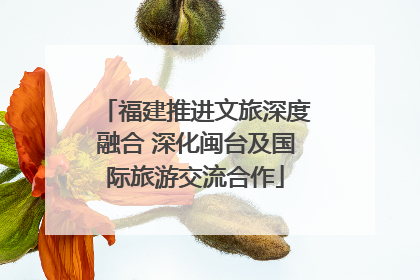 福建推进文旅深度融合 深化闽台及国际旅游交流合作