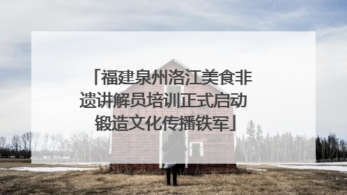 福建泉州洛江美食非遗讲解员培训正式启动 锻造文化传播铁军