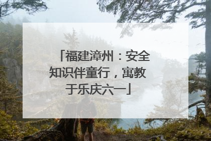 福建漳州：安全知识伴童行，寓教于乐庆六一