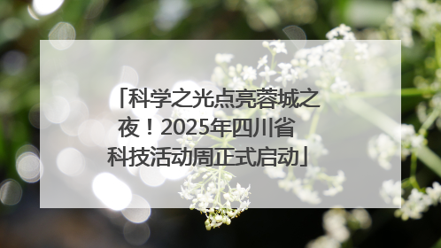 科学之光点亮蓉城之夜！2025年四川省科技活动周正式启动