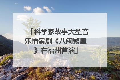 科学家故事大型音乐情景剧《八闽繁星》在福州首演