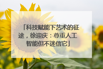 科技赋能下艺术的征途，徐迎庆：尊重人工智能但不迷信它