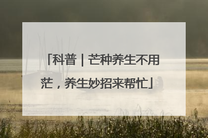 科普｜芒种养生不用茫，养生妙招来帮忙