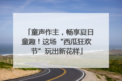 童声作主，畅享夏日童趣！这场“西瓜狂欢节”玩出新花样