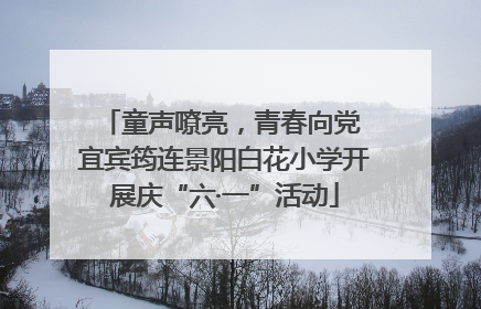 童声嘹亮，青春向党 宜宾筠连景阳白花小学开展庆“六·一”活动