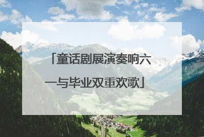 童话剧展演奏响六一与毕业双重欢歌