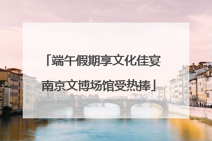 端午假期享文化佳宴 南京文博场馆受热捧