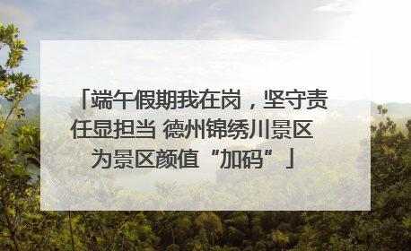 端午假期我在岗，坚守责任显担当 德州锦绣川景区为景区颜值“加码”