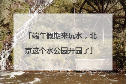 端午假期来玩水，北京这个水公园开园了