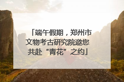 端午假期，郑州市文物考古研究院邀您共赴“青花”之约