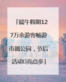 端午假期127万余游客畅游市属公园，节后活动﻿亮点多