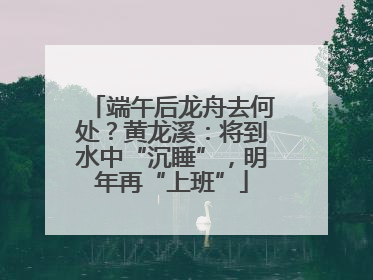端午后龙舟去何处？黄龙溪：将到水中“沉睡”，明年再“上班”