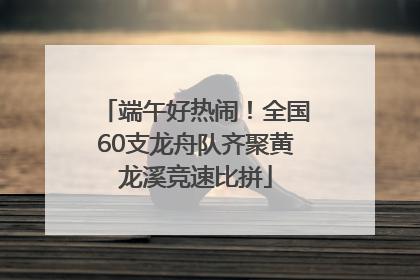 端午好热闹！全国60支龙舟队齐聚黄龙溪竞速比拼