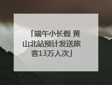 端午小长假 黄山北站预计发送旅客13万人次