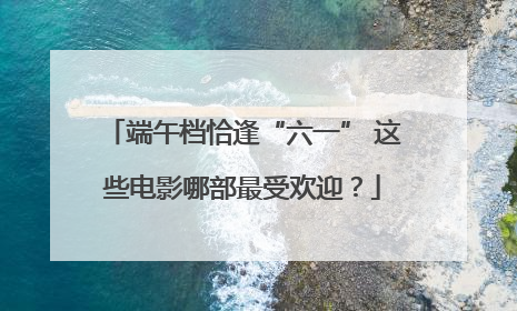 端午档恰逢“六一” 这些电影哪部最受欢迎？