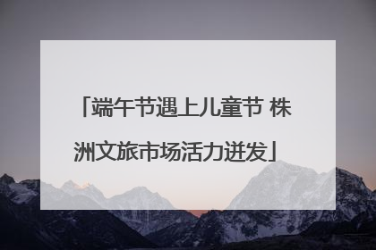 端午节遇上儿童节 株洲文旅市场活力迸发