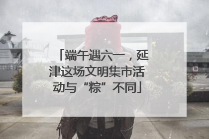 端午遇六一，延津这场文明集市活动与“粽”不同