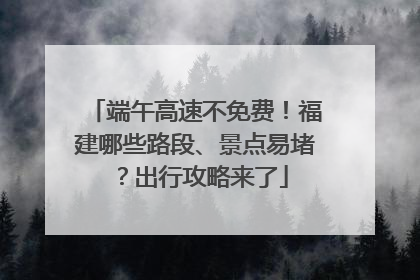 端午高速不免费！福建哪些路段、景点易堵？出行攻略来了
