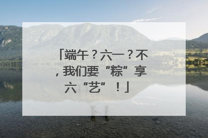 端午？六一？不，我们要“粽”享六“艺”！