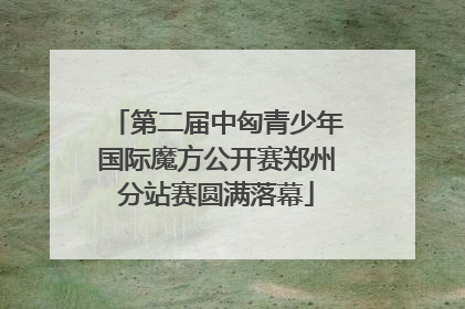 第二届中匈青少年国际魔方公开赛郑州分站赛圆满落幕
