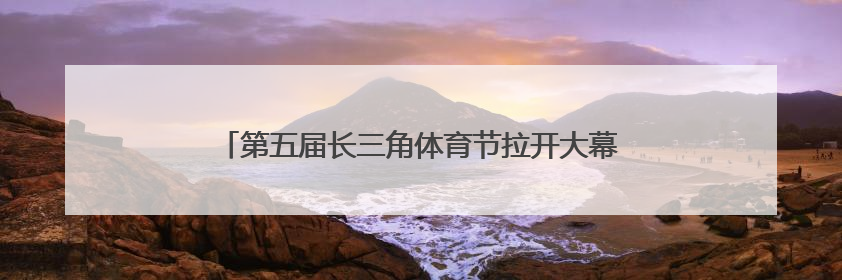 第五届长三角体育节拉开大幕！以体育为媒全民共享健康