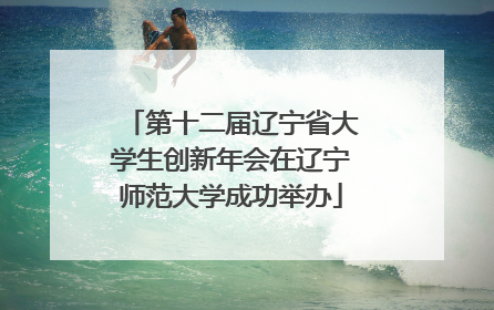 第十二届辽宁省大学生创新年会在辽宁师范大学成功举办