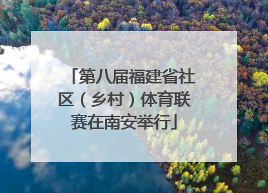 第八届福建省社区（乡村）体育联赛在南安举行