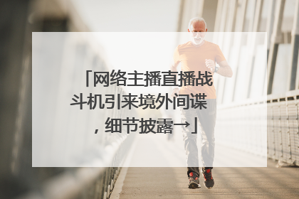 网络主播直播战斗机引来境外间谍，细节披露→