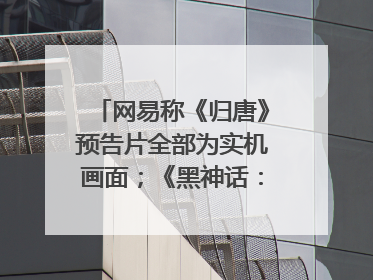 网易称《归唐》预告片全部为实机画面；《黑神话：悟空》公布Xbox版预购视频｜游戏早参