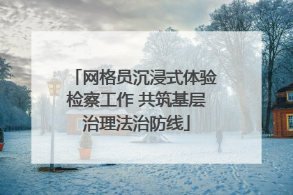 网格员沉浸式体验检察工作 共筑基层治理法治防线