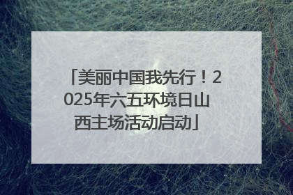 美丽中国我先行！2025年六五环境日山西主场活动启动