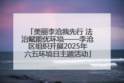 美丽李沧我先行 法治赋能优环境——李沧区组织开展2025年六五环境日主题活动