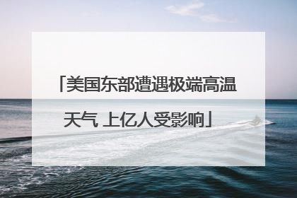 美国东部遭遇极端高温天气 上亿人受影响