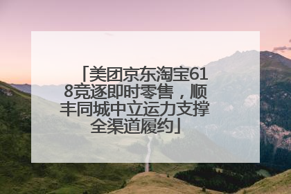 美团京东淘宝618竞逐即时零售，顺丰同城中立运力支撑全渠道履约