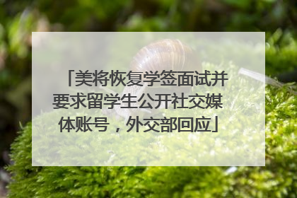 美将恢复学签面试并要求留学生公开社交媒体账号，外交部回应