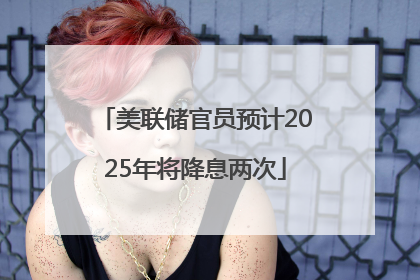 美联储官员预计2025年将降息两次