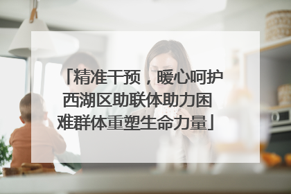 精准干预，暖心呵护 西湖区助联体助力困难群体重塑生命力量