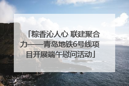 粽香沁人心 联建聚合力——青岛地铁6号线项目开展端午慰问活动