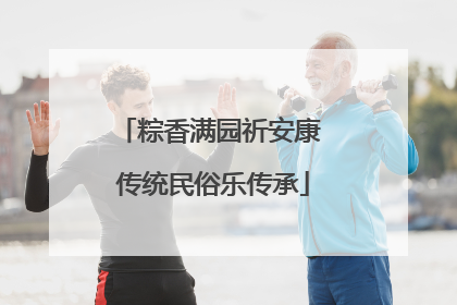 粽香满园祈安康 传统民俗乐传承