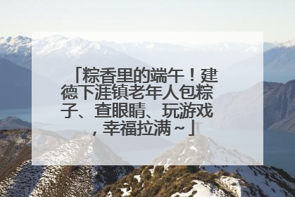 粽香里的端午！建德下涯镇老年人包粽子、查眼睛、玩游戏，幸福拉满～