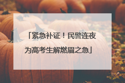 紧急补证！民警连夜为高考生解燃眉之急
