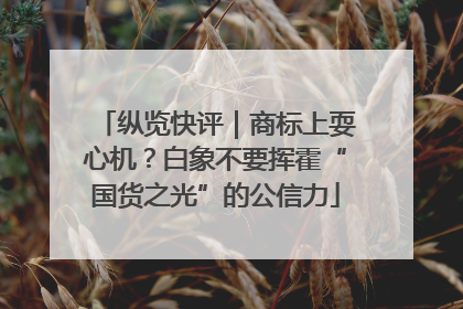 纵览快评｜商标上耍心机？白象不要挥霍“国货之光”的公信力