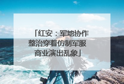 红安：军地协作整治穿着仿制军服商业演出乱象