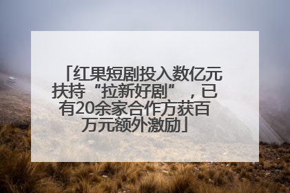 红果短剧投入数亿元扶持“拉新好剧”，已有20余家合作方获百万元额外激励