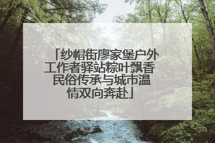 纱帽街廖家堡户外工作者驿站粽叶飘香 民俗传承与城市温情双向奔赴