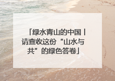 绿水青山的中国丨请查收这份“山水与共”的绿色答卷