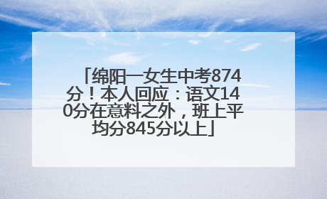 绵阳一女生中考874分！本人回应：语文140分在意料之外，班上平均分845分以上