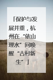 保护与发展并重，杭州在“依山理水”间唤醒“古村新生”